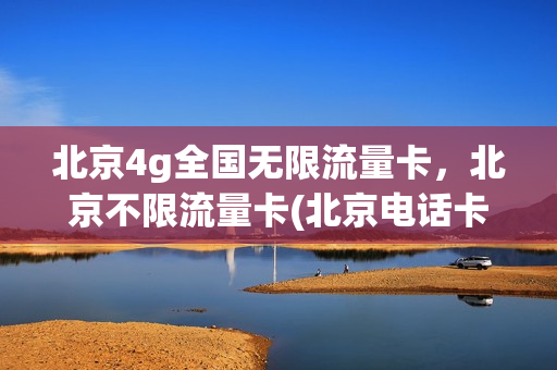 北京4g全国无限流量卡，北京不限流量卡(北京电话卡无限流量)