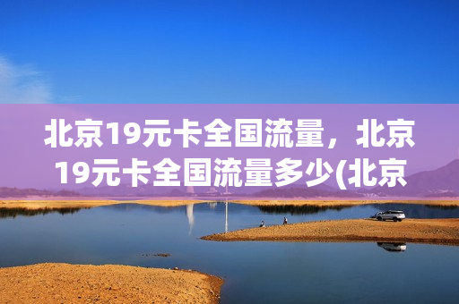 北京19元卡全国流量，北京19元卡全国流量多少(北京全国流量卡多少钱一张)