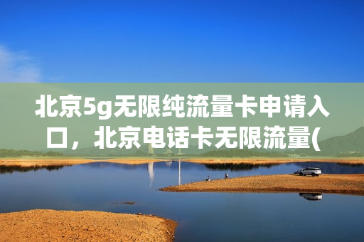 北京5g无限纯流量卡申请入口，北京电话卡无限流量(北京5g流量套餐)