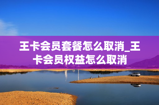 王卡会员套餐怎么取消_王卡会员权益怎么取消