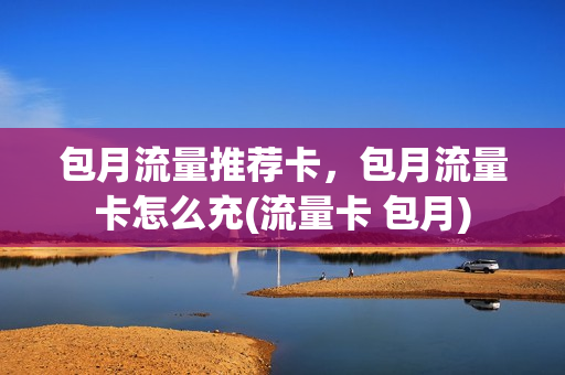 包月流量推荐卡，包月流量卡怎么充(流量卡 包月)