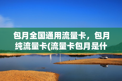包月全国通用流量卡，包月纯流量卡(流量卡包月是什么意思)