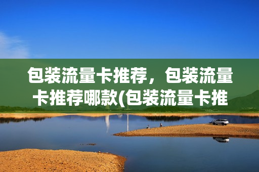 包装流量卡推荐，包装流量卡推荐哪款(包装流量卡推荐,包装流量卡推荐哪款比较好)