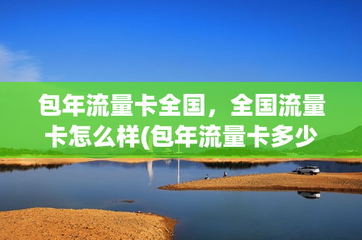 包年流量卡全国，全国流量卡怎么样(包年流量卡多少钱啊)