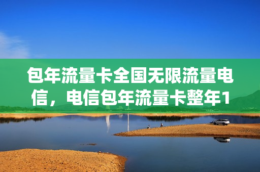 包年流量卡全国无限流量电信，电信包年流量卡整年198元(电信纯流量年卡)