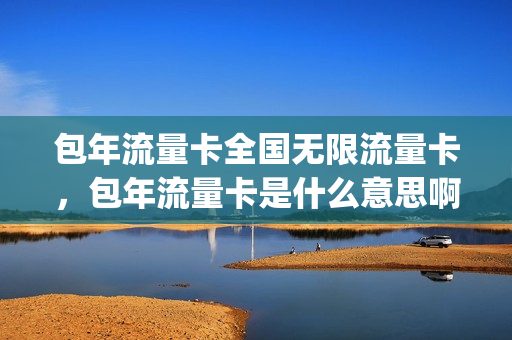 包年流量卡全国无限流量卡，包年流量卡是什么意思啊(包年流量卡无限不限速全国通用)