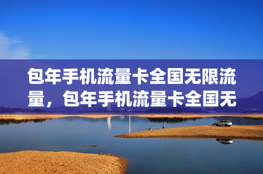 包年手机流量卡全国无限流量，包年手机流量卡全国无限流量吗(包年流量卡是真的吗)