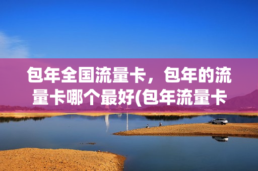 包年全国流量卡，包年的流量卡哪个最好(包年流量卡无限不限速全国通用)