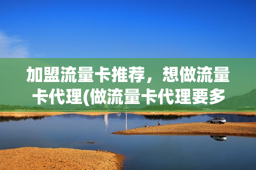 加盟流量卡推荐，想做流量卡代理(做流量卡代理要多少钱)