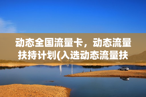 动态全国流量卡，动态流量扶持计划(入选动态流量扶持计划)