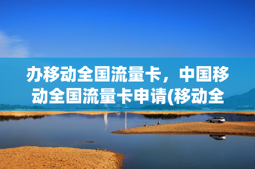 办移动全国流量卡，中国移动全国流量卡申请(移动全国纯流量卡)