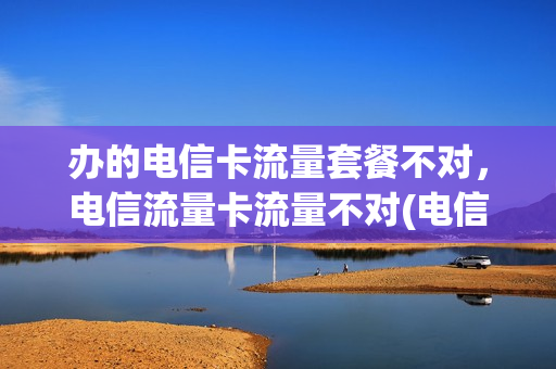 办的电信卡流量套餐不对，电信流量卡流量不对(电信流量卡的流量为什么不耐用)