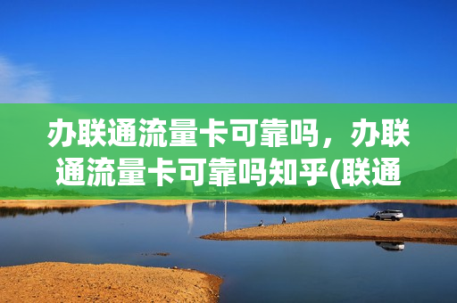 办联通流量卡可靠吗，办联通流量卡可靠吗知乎(联通纯流量卡办理)