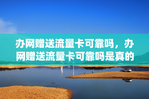 办网赠送流量卡可靠吗，办网赠送流量卡可靠吗是真的吗(网上办流量卡要钱吗)