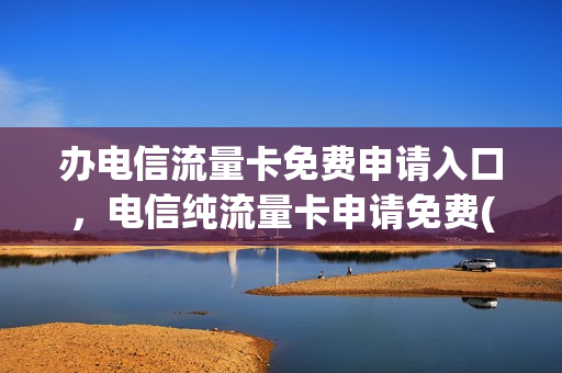 办电信流量卡免费申请入口，电信纯流量卡申请免费(电信流量卡免费办理)