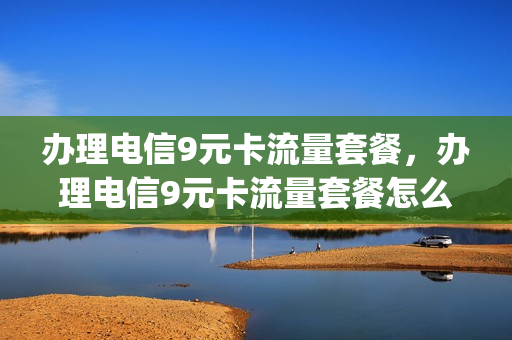 办理电信9元卡流量套餐，办理电信9元卡流量套餐怎么办(电信九元流量卡怎么收费的)
