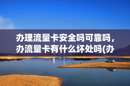 办理流量卡安全吗可靠吗，办流量卡有什么坏处吗(办流量卡有什么需要注意的)