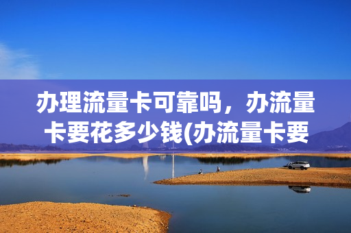 办理流量卡可靠吗，办流量卡要花多少钱(办流量卡要多少钱一张)