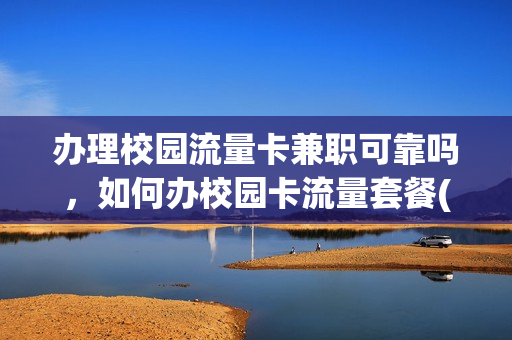 办理校园流量卡兼职可靠吗，如何办校园卡流量套餐(办校园流量卡有什么坏处)