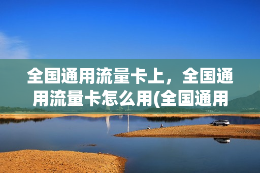 全国通用流量卡上，全国通用流量卡怎么用(全国通用流量卡怎么样)