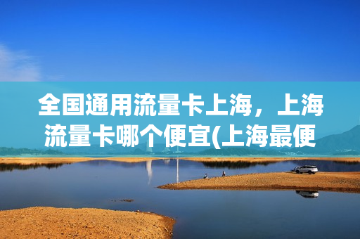 全国通用流量卡上海，上海流量卡哪个便宜(上海最便宜的流量卡)