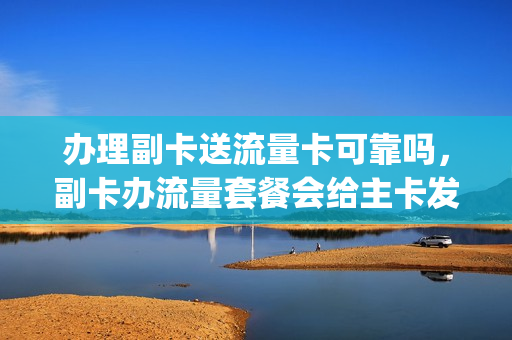 办理副卡送流量卡可靠吗，副卡办流量套餐会给主卡发短信吗(副卡办理流量主卡知道吗)