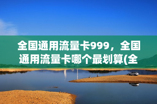 全国通用流量卡999，全国通用流量卡哪个最划算(全国通用流量卡哪个最划算2020)