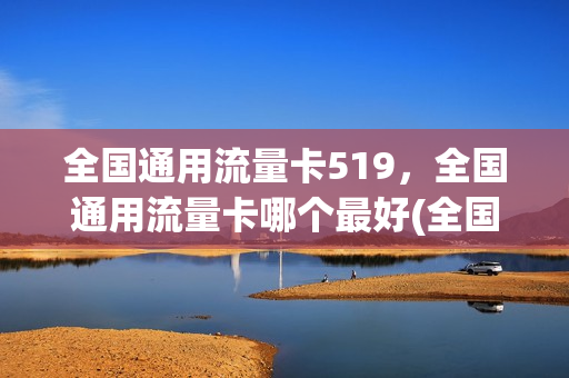 全国通用流量卡519，全国通用流量卡哪个最好(全国通用流量卡推荐)