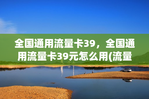 全国通用流量卡39，全国通用流量卡39元怎么用(流量卡39元100g移动真的假的)