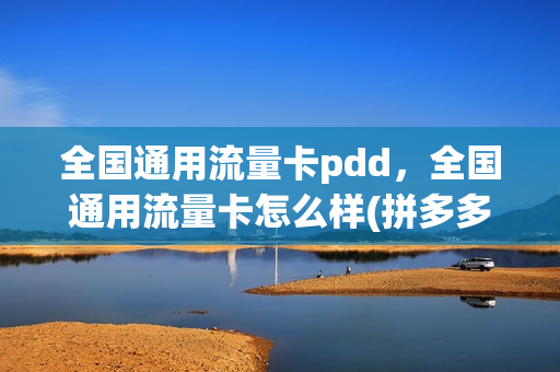 全国通用流量卡pdd，全国通用流量卡怎么样(拼多多大流量卡)