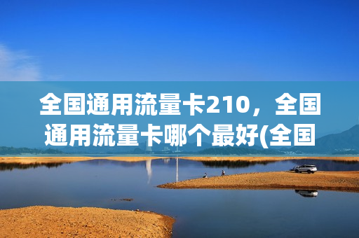 全国通用流量卡210，全国通用流量卡哪个最好(全国通用流量卡哪个最划算2020)