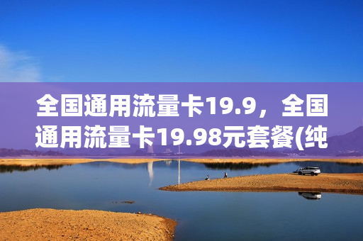 全国通用流量卡19.9，全国通用流量卡19.98元套餐(纯全国通用流量卡)