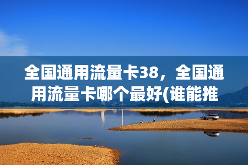 全国通用流量卡38，全国通用流量卡哪个最好(谁能推荐一个全国通用的流量卡,谢谢)