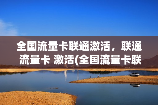 全国流量卡联通激活，联通 流量卡 激活(全国流量卡联通激活,联通 流量卡 激活了吗)