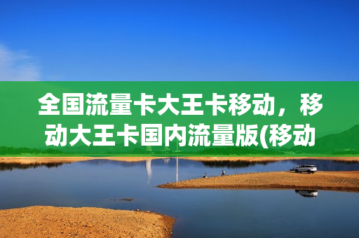 全国流量卡大王卡移动，移动大王卡国内流量版(移动大王卡流量收费标准)
