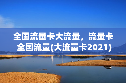全国流量卡大流量，流量卡 全国流量(大流量卡2021)