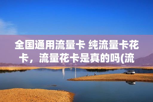 全国通用流量卡 纯流量卡花卡，流量花卡是真的吗(流量花卡是什么意思)