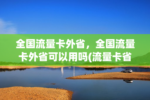 全国流量卡外省，全国流量卡外省可以用吗(流量卡省外另外收费吗)