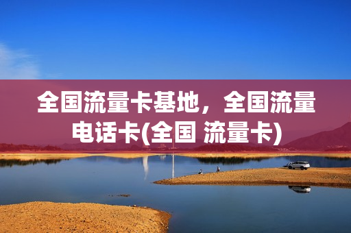 全国流量卡基地，全国流量电话卡(全国 流量卡)