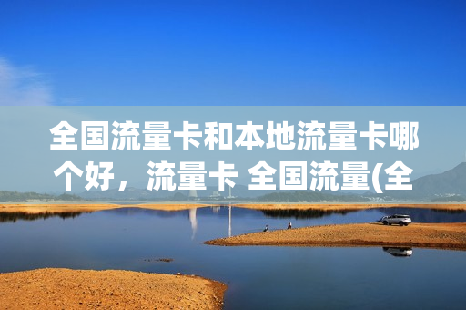 全国流量卡和本地流量卡哪个好，流量卡 全国流量(全国流量卡是什么意思)