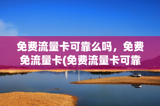 免费流量卡可靠么吗，免费免流量卡(免费流量卡可靠么吗,免费免流量卡可靠吗)