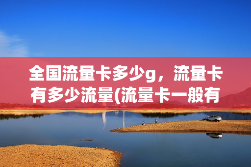 全国流量卡多少g，流量卡有多少流量(流量卡一般有多少g)