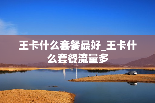 王卡什么套餐最好_王卡什么套餐流量多