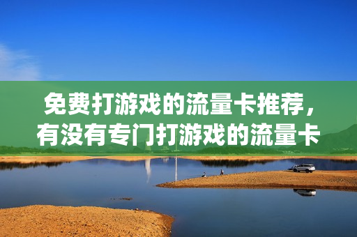 免费打游戏的流量卡推荐，有没有专门打游戏的流量卡(玩游戏送流量的软件)