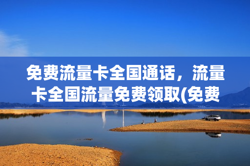 免费流量卡全国通话，流量卡全国流量免费领取(免费 流量卡)