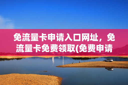 免流量卡申请入口网址，免流量卡免费领取(免费申请的流量卡怎么使用)