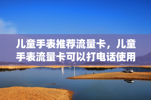 儿童手表推荐流量卡，儿童手表流量卡可以打电话使用吗(儿童手表流量一般能用多少m流量)