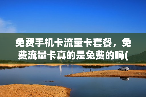 免费手机卡流量卡套餐，免费流量卡真的是免费的吗(免费流量卡有风险吗)