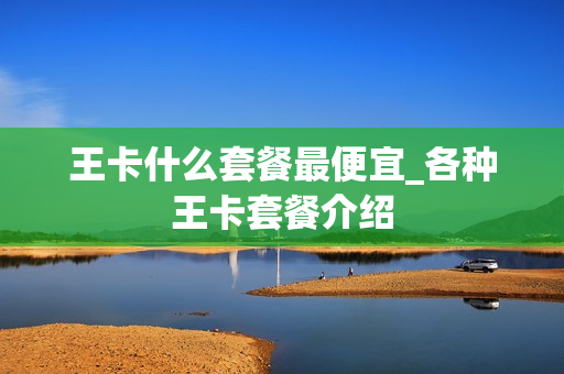 王卡什么套餐最便宜_各种王卡套餐介绍