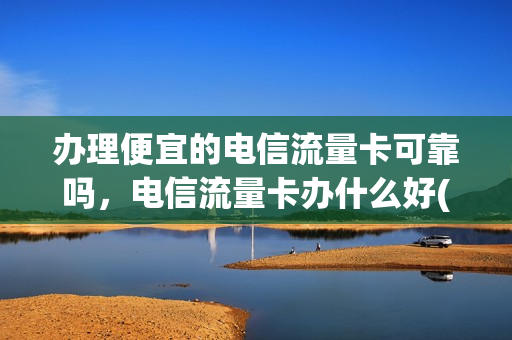 办理便宜的电信流量卡可靠吗，电信流量卡办什么好(电信办流量卡价格)